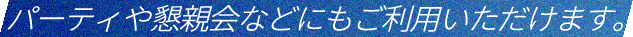 パーティや懇親会などにもご利⽤いただけます。